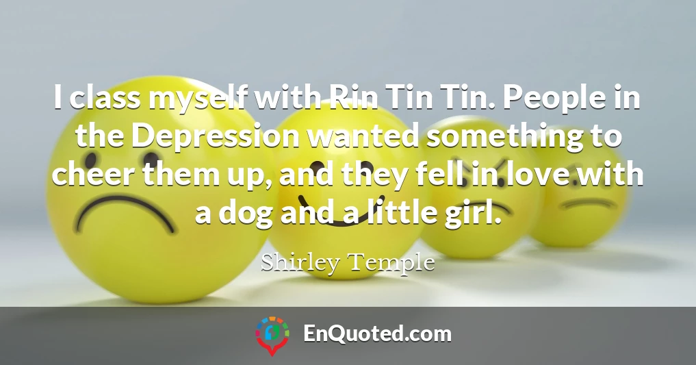 I class myself with Rin Tin Tin. People in the Depression wanted something to cheer them up, and they fell in love with a dog and a little girl.