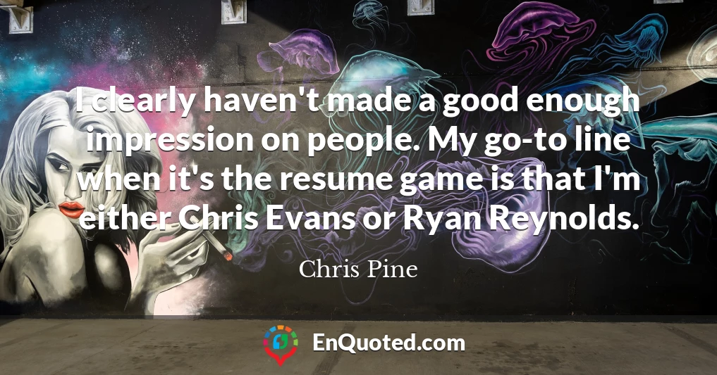 I clearly haven't made a good enough impression on people. My go-to line when it's the resume game is that I'm either Chris Evans or Ryan Reynolds.