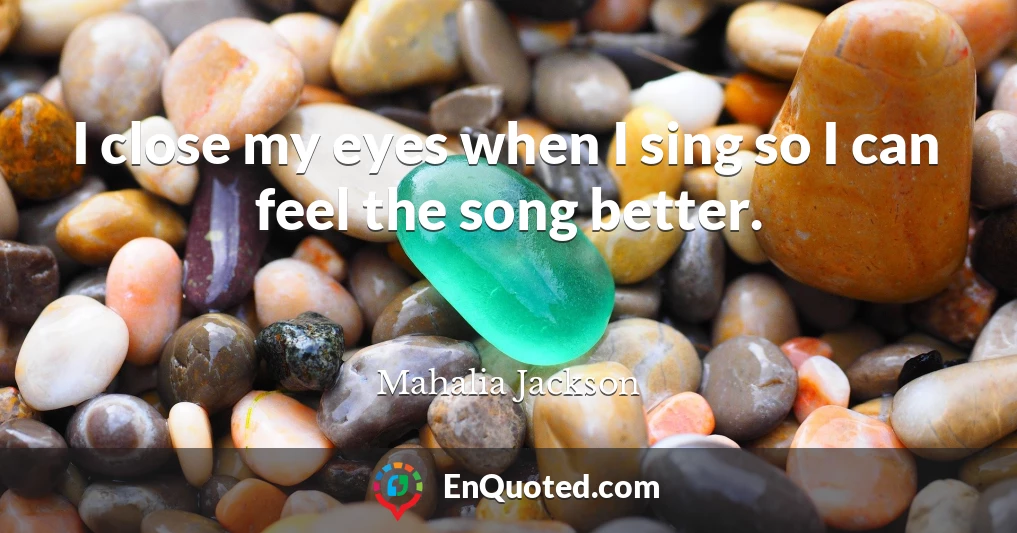 I close my eyes when I sing so I can feel the song better.