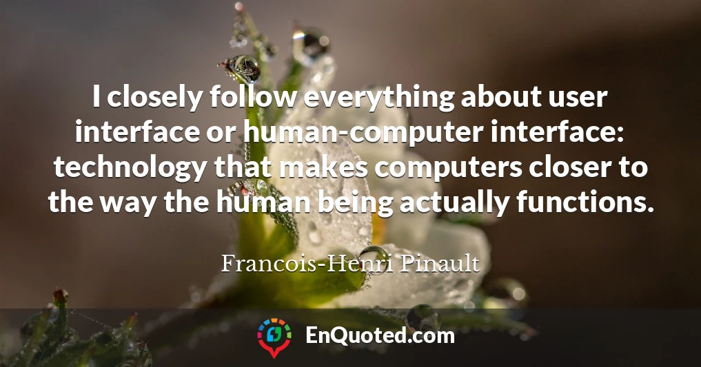 I closely follow everything about user interface or human-computer interface: technology that makes computers closer to the way the human being actually functions.