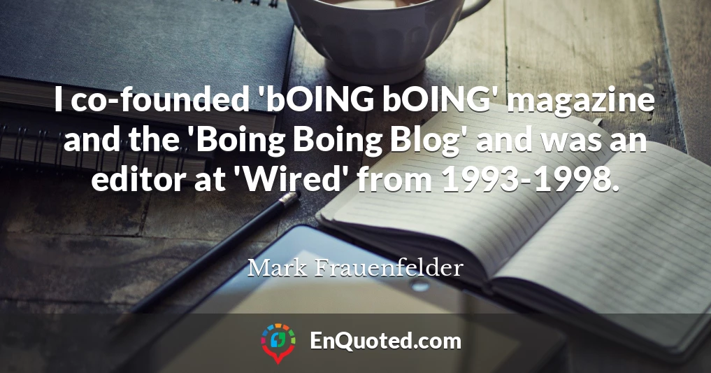 I co-founded 'bOING bOING' magazine and the 'Boing Boing Blog' and was an editor at 'Wired' from 1993-1998.