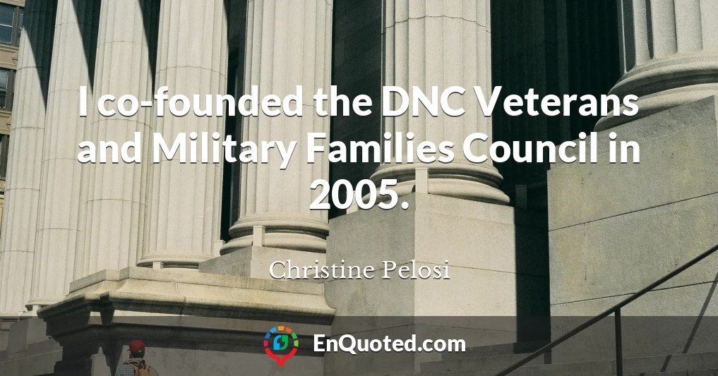 I co-founded the DNC Veterans and Military Families Council in 2005.