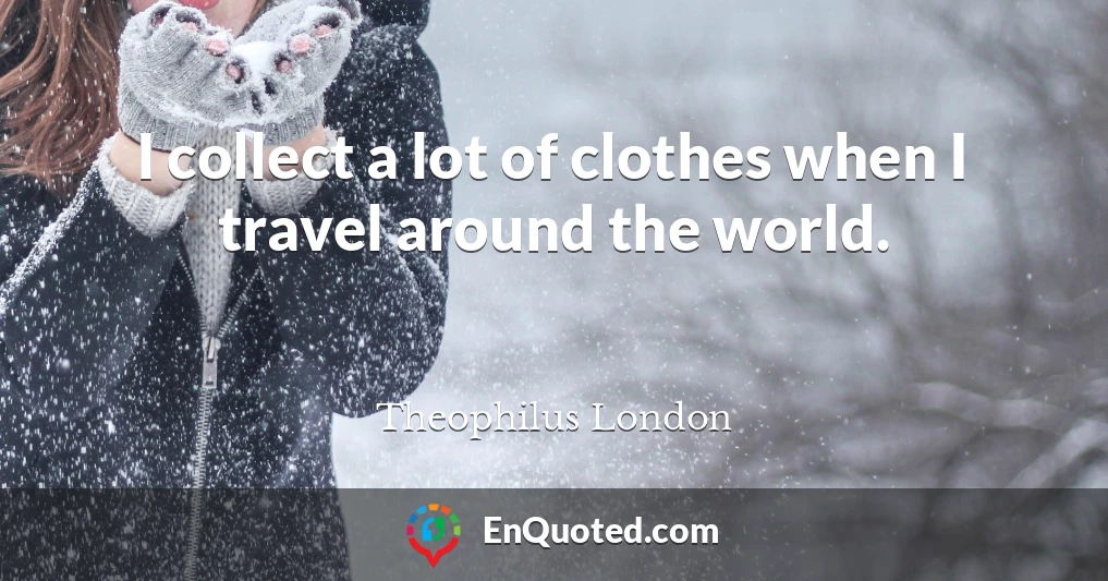 I collect a lot of clothes when I travel around the world.