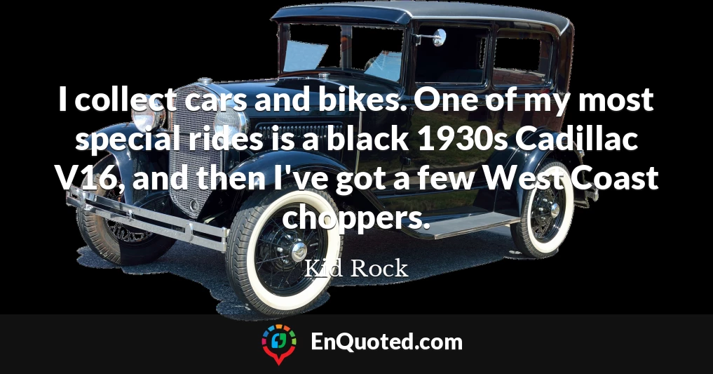 I collect cars and bikes. One of my most special rides is a black 1930s Cadillac V16, and then I've got a few West Coast choppers.