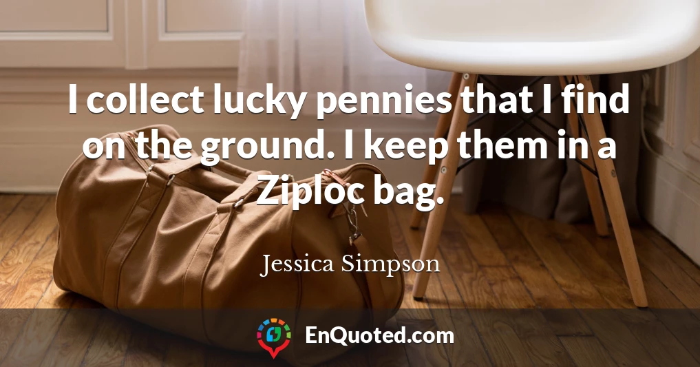 I collect lucky pennies that I find on the ground. I keep them in a Ziploc bag.