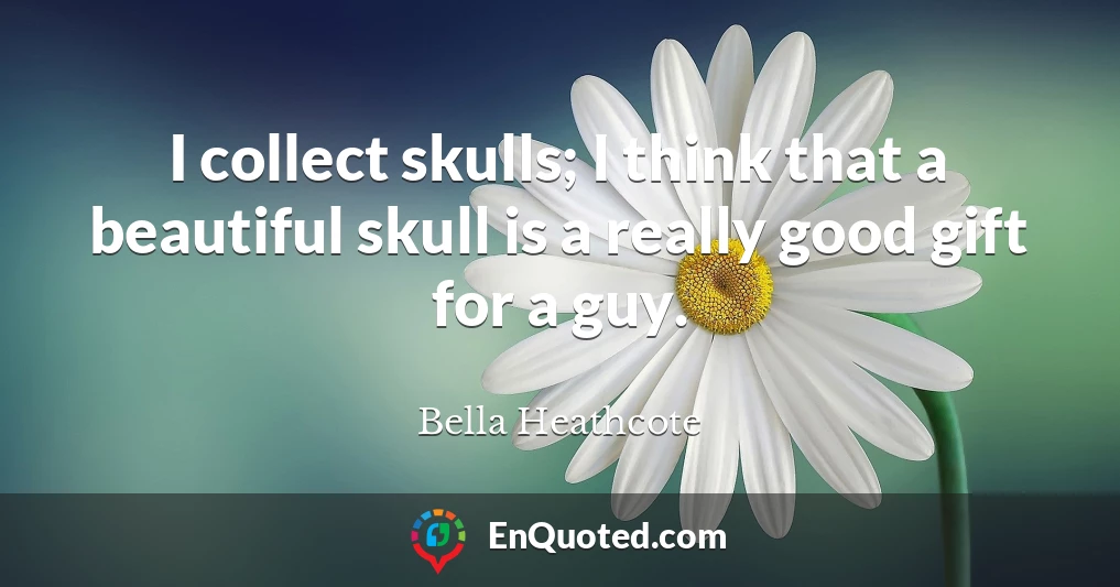 I collect skulls; I think that a beautiful skull is a really good gift for a guy.