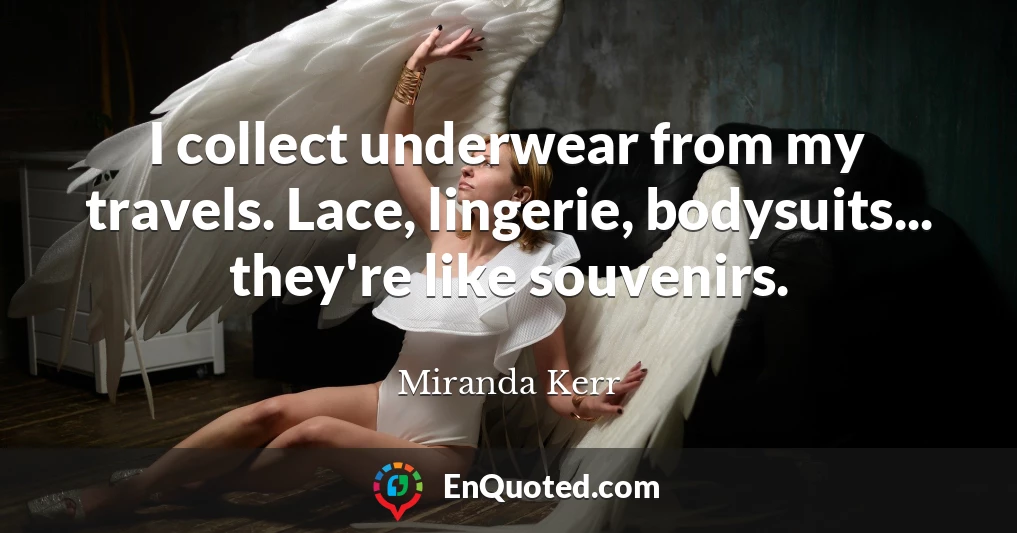 I collect underwear from my travels. Lace, lingerie, bodysuits... they're like souvenirs.
