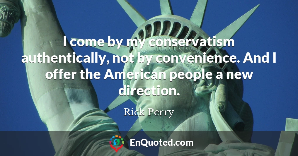I come by my conservatism authentically, not by convenience. And I offer the American people a new direction.