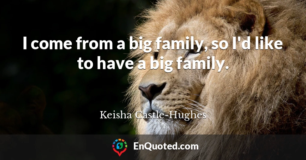 I come from a big family, so I'd like to have a big family.