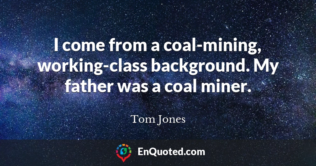 I come from a coal-mining, working-class background. My father was a coal miner.