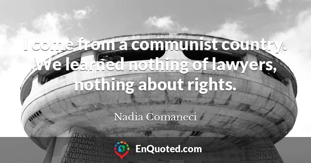 I come from a communist country. We learned nothing of lawyers, nothing about rights.