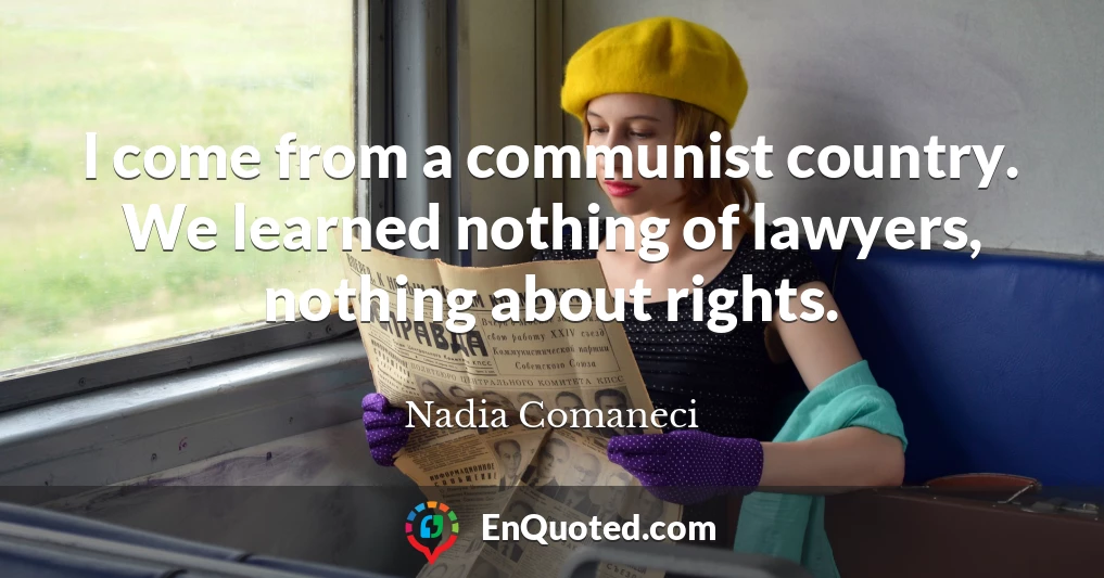 I come from a communist country. We learned nothing of lawyers, nothing about rights.