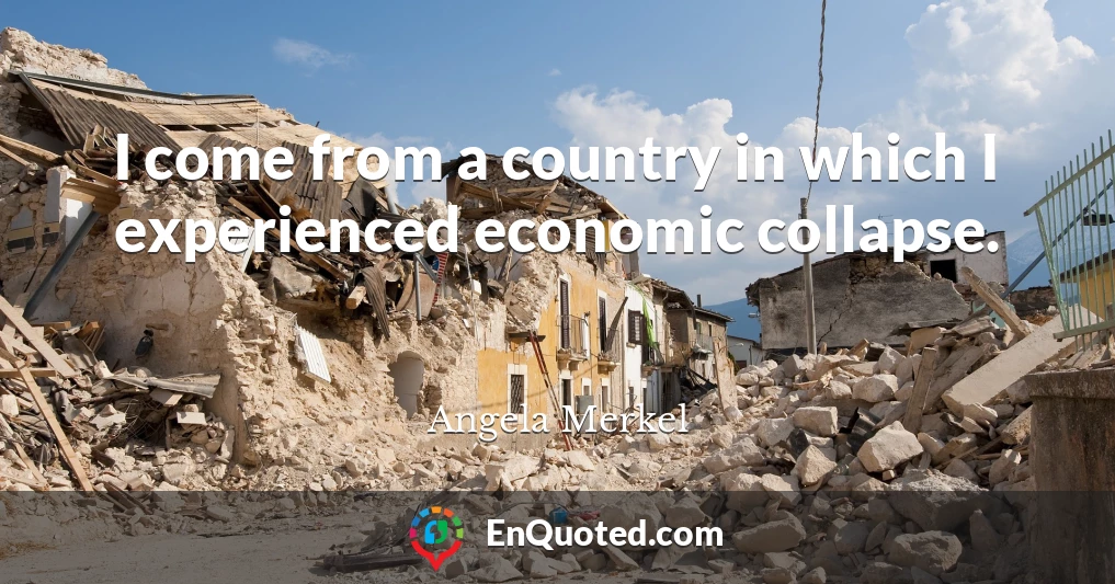I come from a country in which I experienced economic collapse.