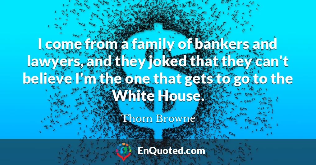 I come from a family of bankers and lawyers, and they joked that they can't believe I'm the one that gets to go to the White House.
