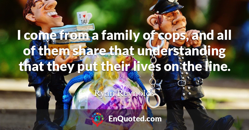 I come from a family of cops, and all of them share that understanding that they put their lives on the line.