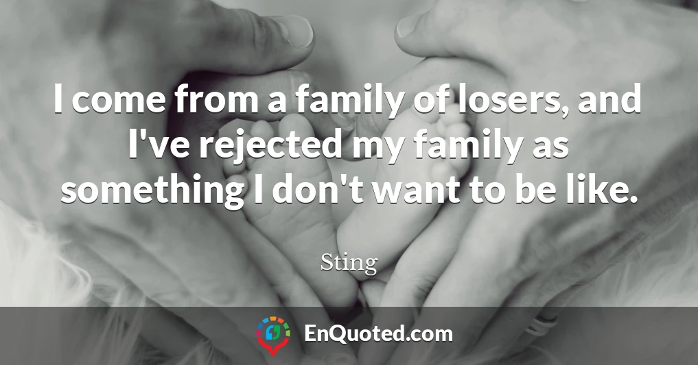 I come from a family of losers, and I've rejected my family as something I don't want to be like.