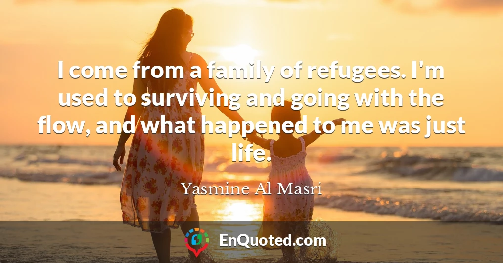 I come from a family of refugees. I'm used to surviving and going with the flow, and what happened to me was just life.