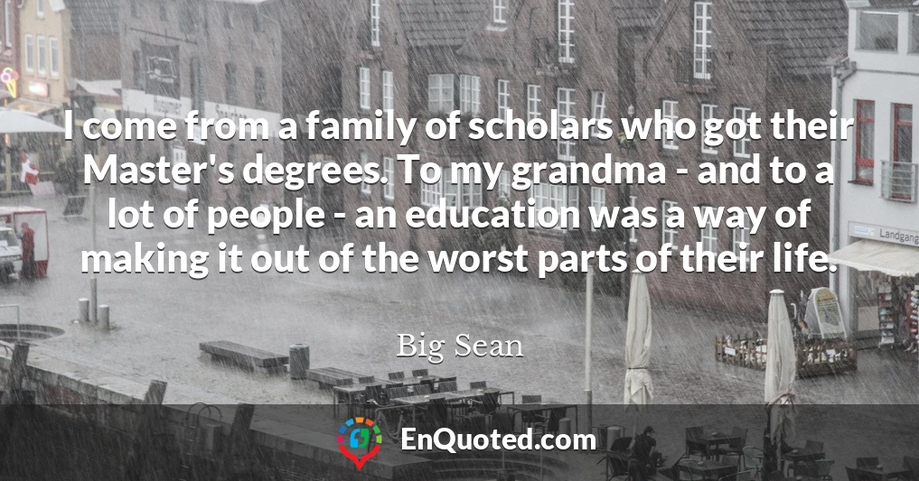 I come from a family of scholars who got their Master's degrees. To my grandma - and to a lot of people - an education was a way of making it out of the worst parts of their life.