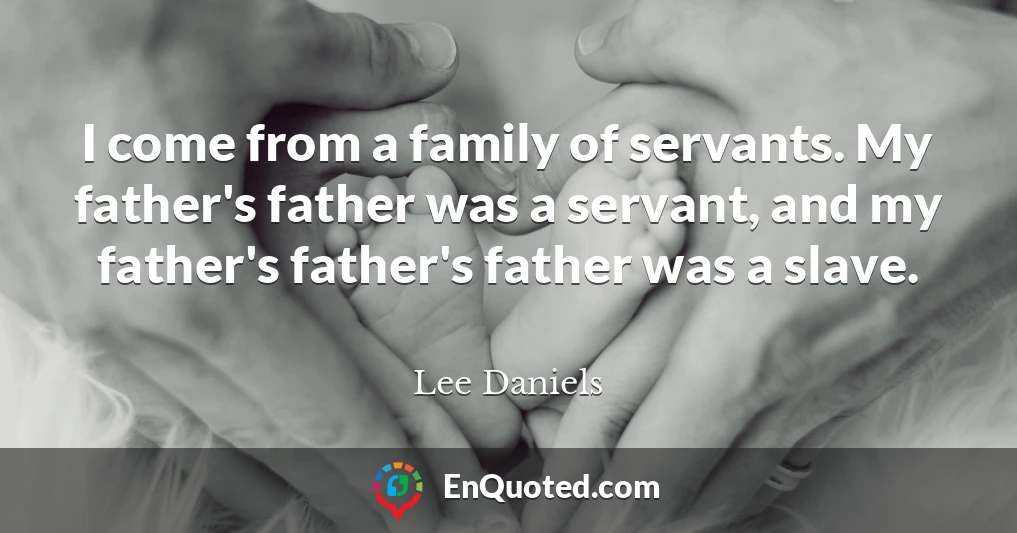 I come from a family of servants. My father's father was a servant, and my father's father's father was a slave.