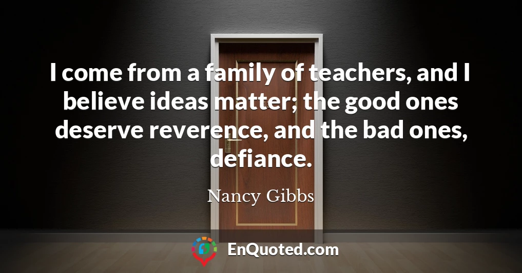 I come from a family of teachers, and I believe ideas matter; the good ones deserve reverence, and the bad ones, defiance.