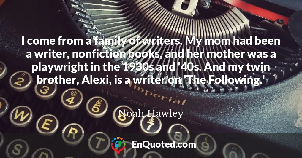 I come from a family of writers. My mom had been a writer, nonfiction books, and her mother was a playwright in the 1930s and '40s. And my twin brother, Alexi, is a writer on 'The Following.'