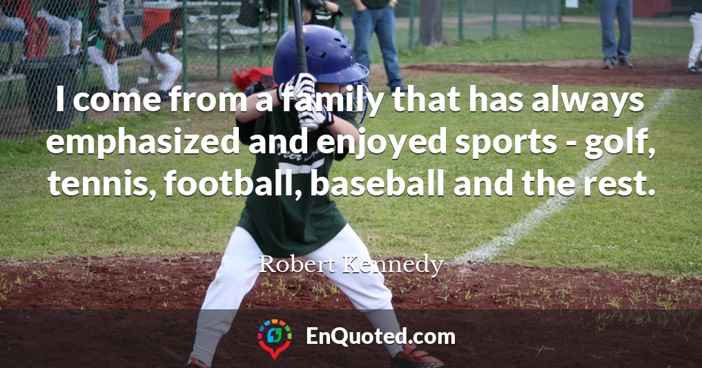 I come from a family that has always emphasized and enjoyed sports - golf, tennis, football, baseball and the rest.