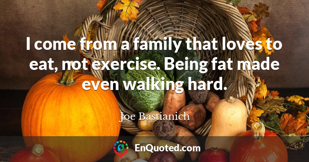 I come from a family that loves to eat, not exercise. Being fat made even walking hard.
