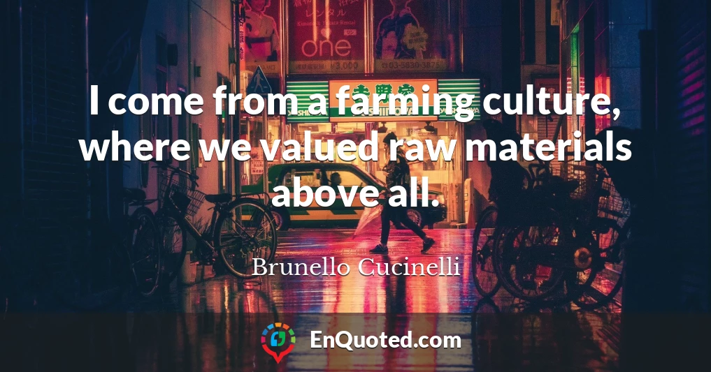 I come from a farming culture, where we valued raw materials above all.