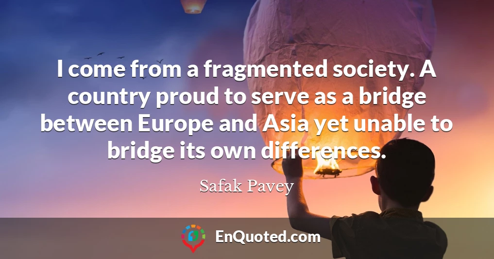 I come from a fragmented society. A country proud to serve as a bridge between Europe and Asia yet unable to bridge its own differences.
