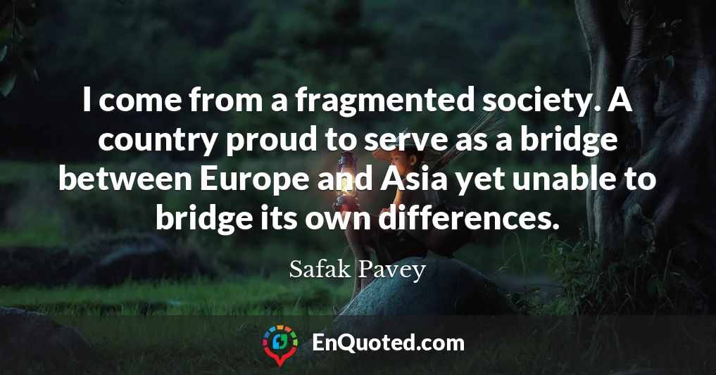 I come from a fragmented society. A country proud to serve as a bridge between Europe and Asia yet unable to bridge its own differences.