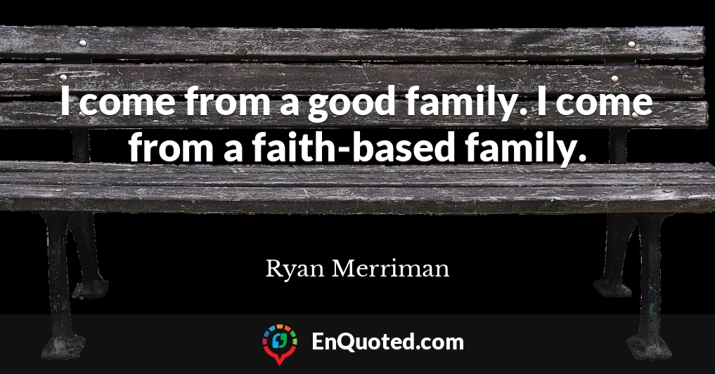 I come from a good family. I come from a faith-based family.