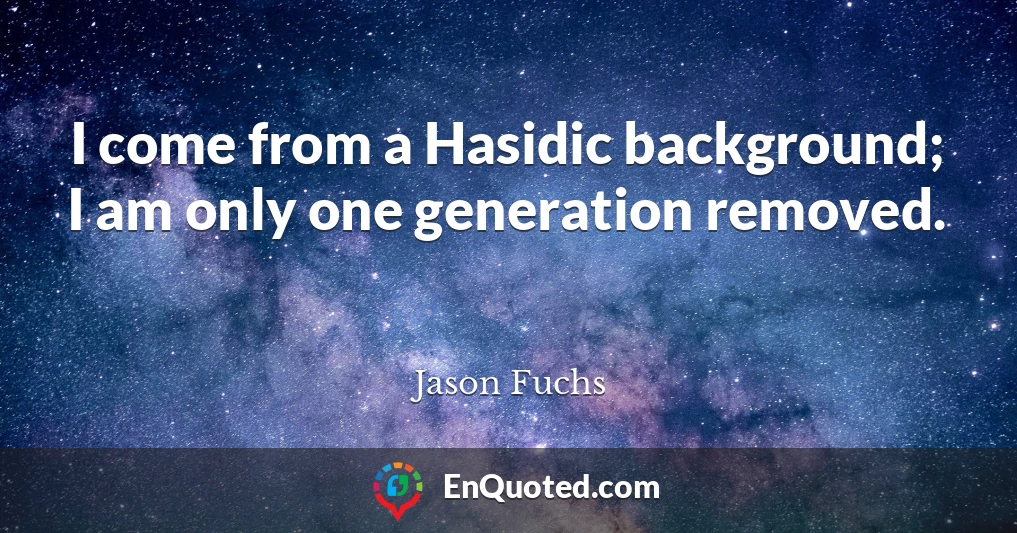 I come from a Hasidic background; I am only one generation removed.