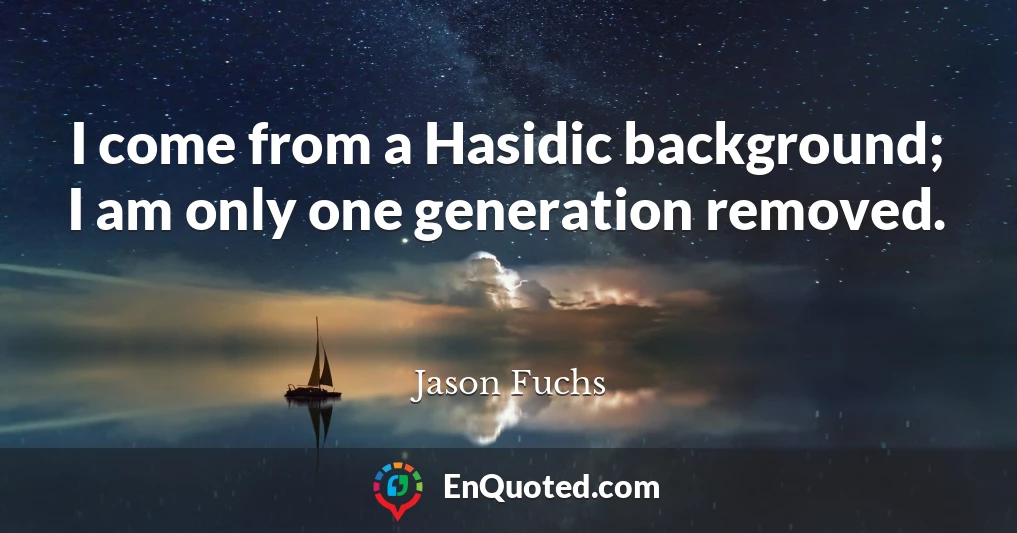 I come from a Hasidic background; I am only one generation removed.