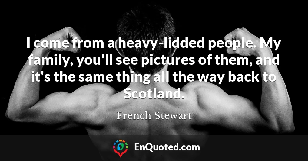 I come from a heavy-lidded people. My family, you'll see pictures of them, and it's the same thing all the way back to Scotland.