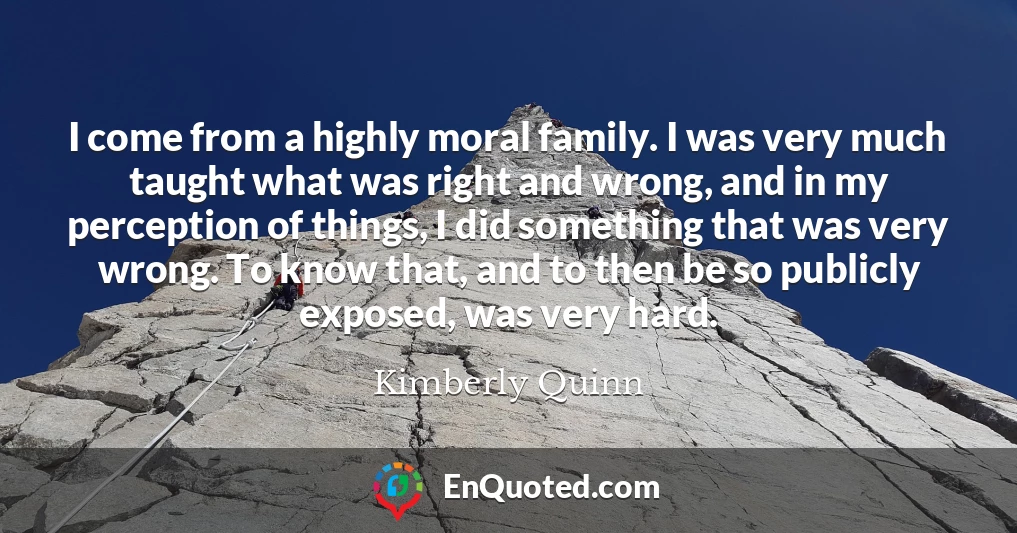 I come from a highly moral family. I was very much taught what was right and wrong, and in my perception of things, I did something that was very wrong. To know that, and to then be so publicly exposed, was very hard.