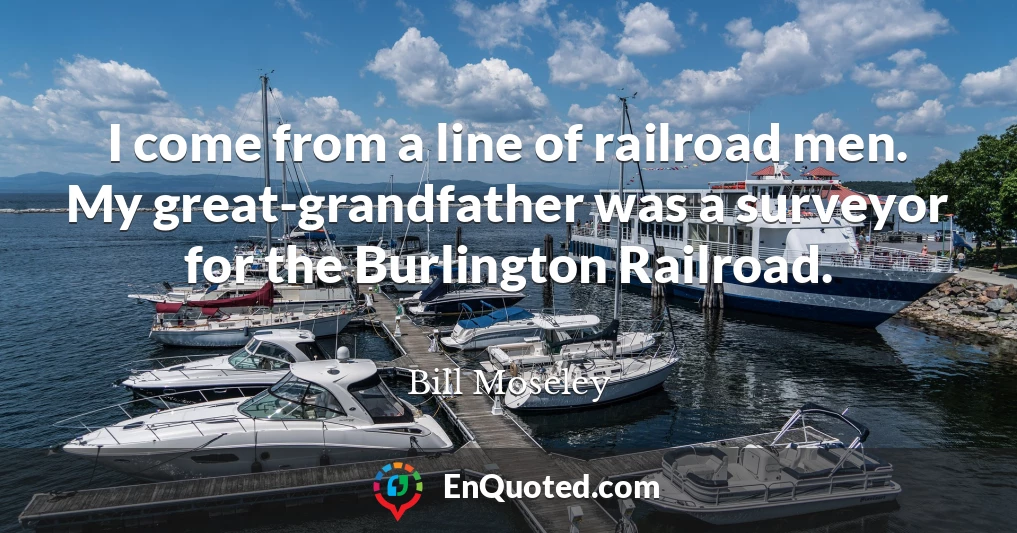 I come from a line of railroad men. My great-grandfather was a surveyor for the Burlington Railroad.