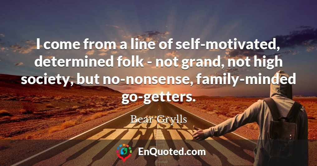 I come from a line of self-motivated, determined folk - not grand, not high society, but no-nonsense, family-minded go-getters.