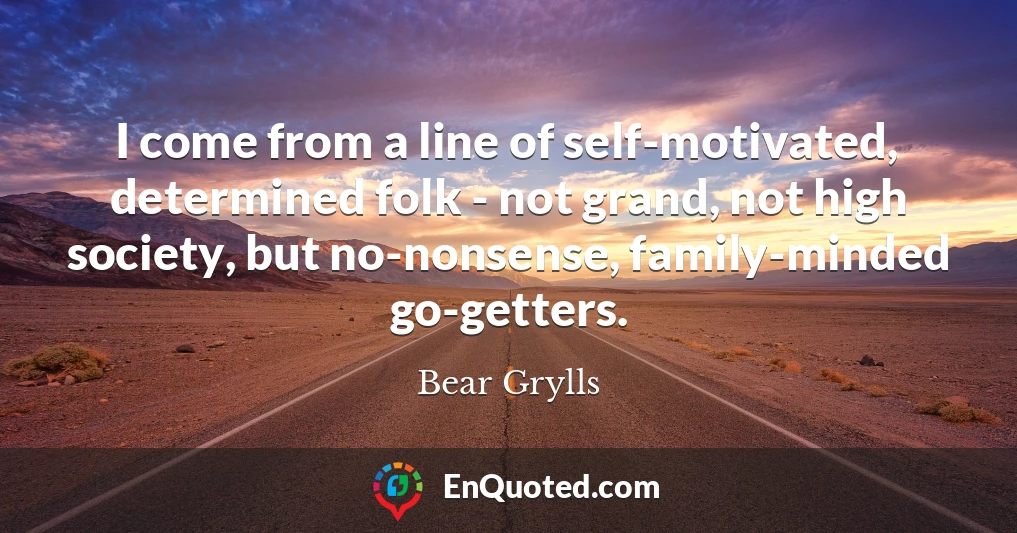 I come from a line of self-motivated, determined folk - not grand, not high society, but no-nonsense, family-minded go-getters.