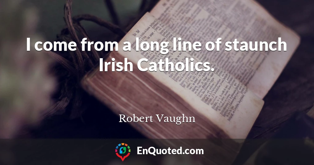 I come from a long line of staunch Irish Catholics.