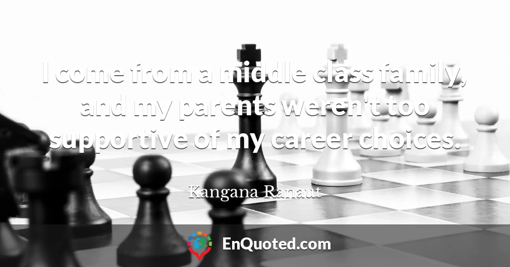 I come from a middle class family, and my parents weren't too supportive of my career choices.