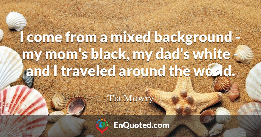 I come from a mixed background - my mom's black, my dad's white - and I traveled around the world.