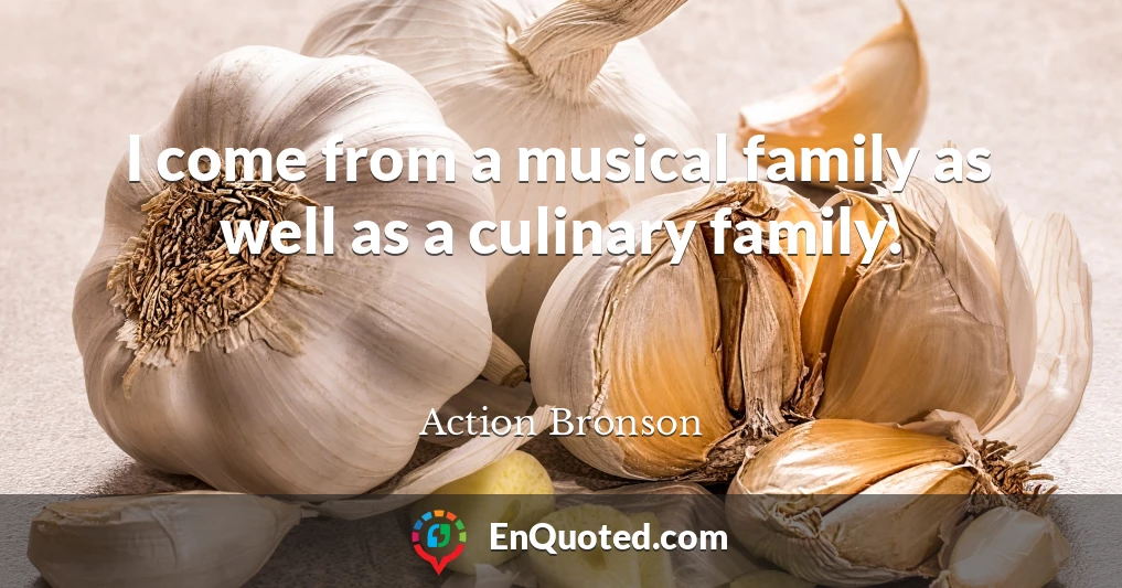I come from a musical family as well as a culinary family.