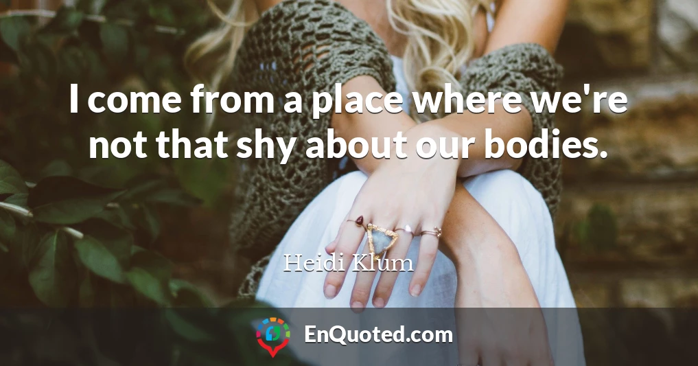 I come from a place where we're not that shy about our bodies.