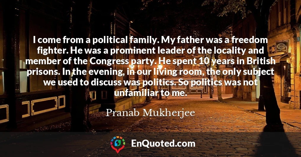 I come from a political family. My father was a freedom fighter. He was a prominent leader of the locality and member of the Congress party. He spent 10 years in British prisons. In the evening, in our living room, the only subject we used to discuss was politics. So politics was not unfamiliar to me.