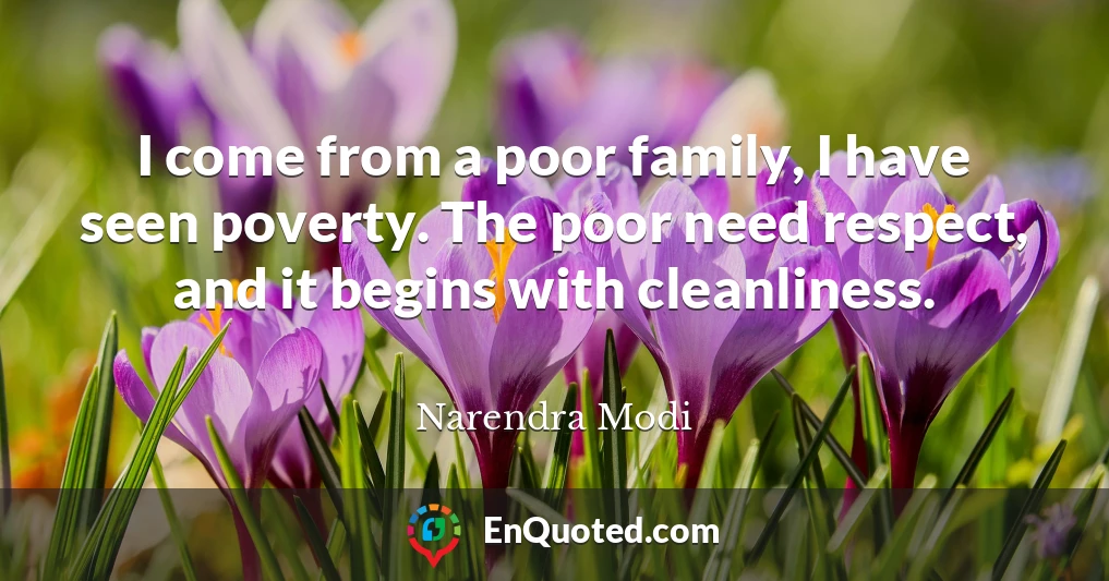 I come from a poor family, I have seen poverty. The poor need respect, and it begins with cleanliness.