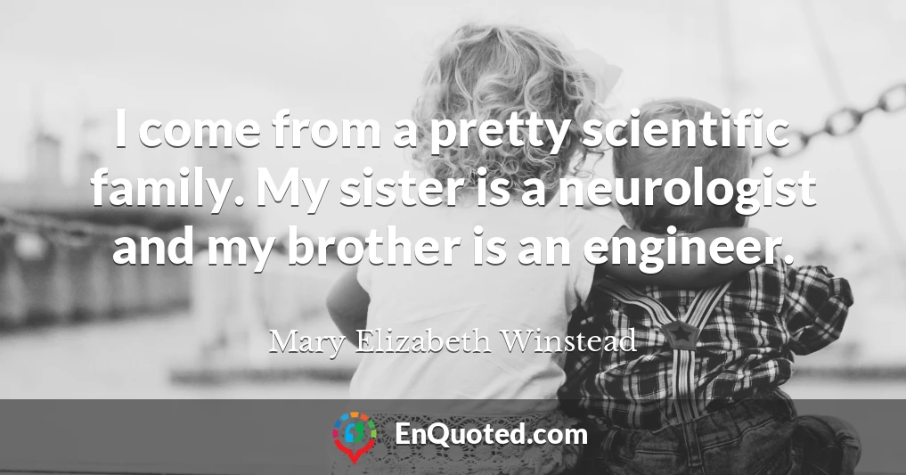 I come from a pretty scientific family. My sister is a neurologist and my brother is an engineer.