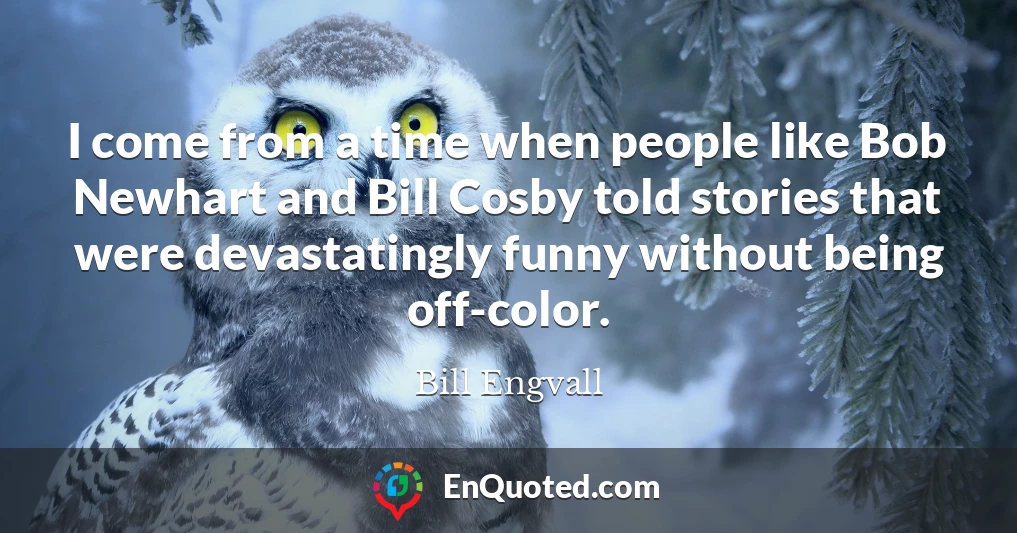 I come from a time when people like Bob Newhart and Bill Cosby told stories that were devastatingly funny without being off-color.