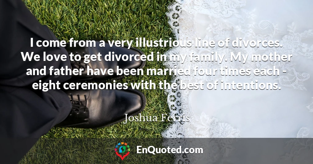 I come from a very illustrious line of divorces. We love to get divorced in my family. My mother and father have been married four times each - eight ceremonies with the best of intentions.