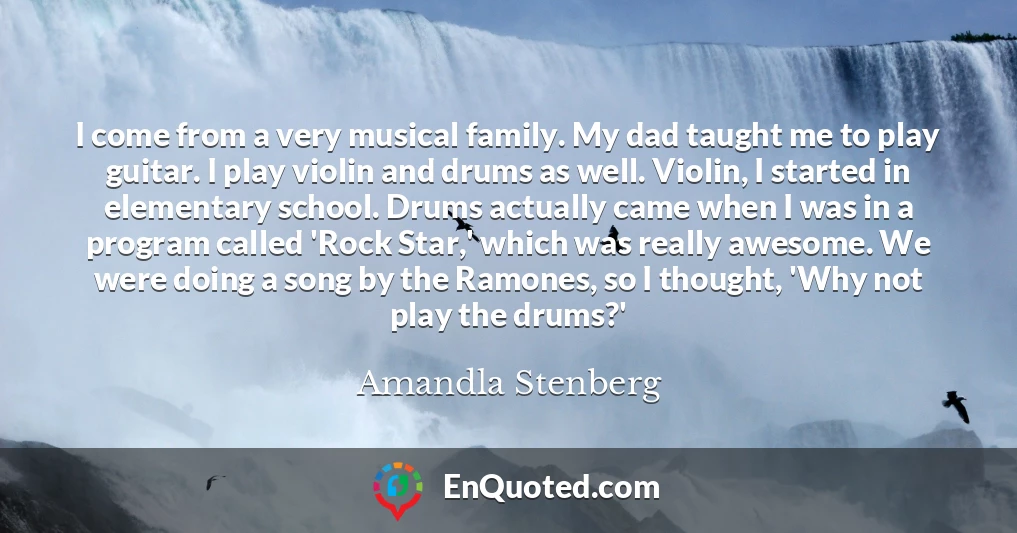 I come from a very musical family. My dad taught me to play guitar. I play violin and drums as well. Violin, I started in elementary school. Drums actually came when I was in a program called 'Rock Star,' which was really awesome. We were doing a song by the Ramones, so I thought, 'Why not play the drums?'