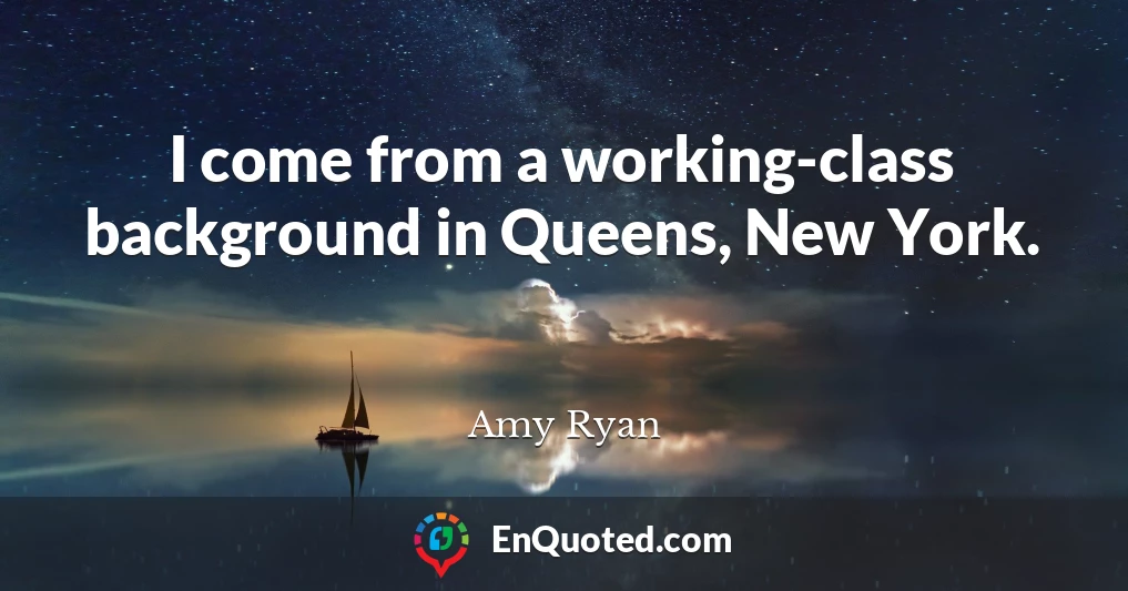 I come from a working-class background in Queens, New York.